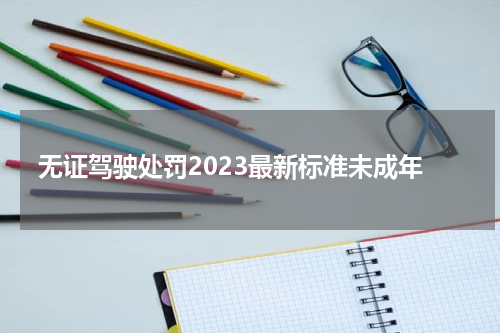 无证驾驶处罚2023最新标准未成年