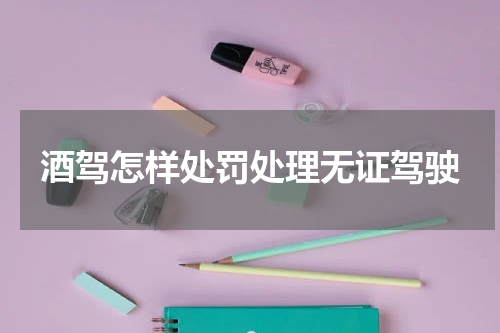 酒驾怎样处罚处理无证驾驶