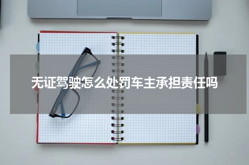 无证驾驶怎么处罚车主承担责任吗