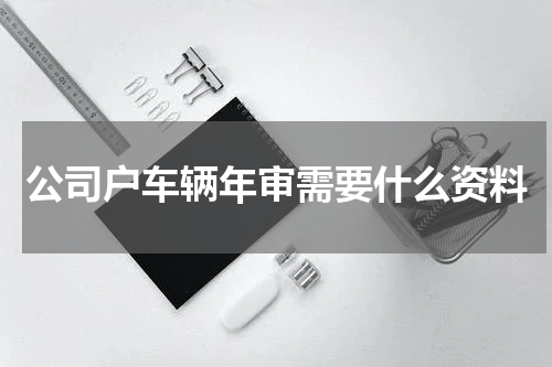 公司户车辆年审需要什么资料