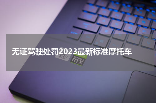 无证驾驶处罚2023最新标准摩托车