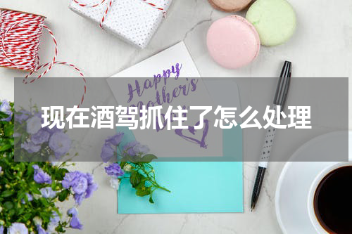 现在酒驾抓住了怎么处理