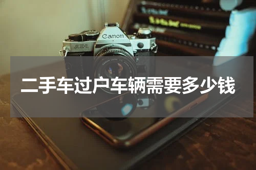 二手车过户车辆需要多少钱