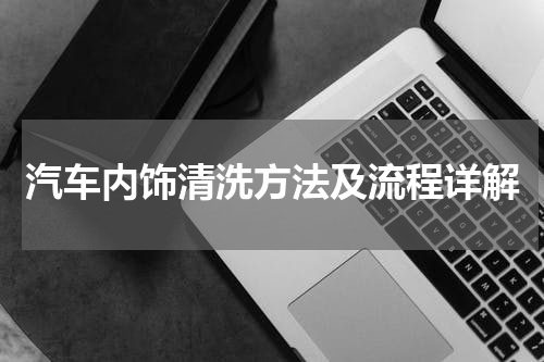 汽车内饰清洗方法及流程详解
