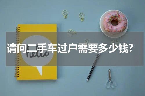 请问二手车过户需要多少钱?