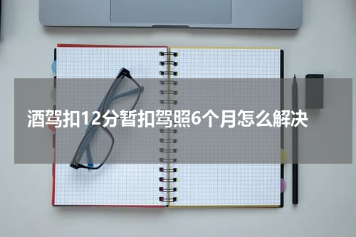 酒驾扣12分暂扣驾照6个月怎么解决