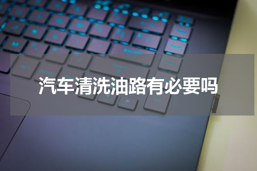 汽车清洗油路有必要吗