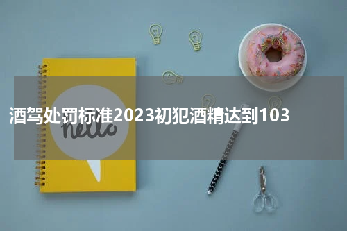 酒驾处罚标准2023初犯酒精达到103