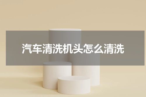 汽车清洗机头怎么清洗