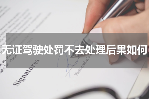 无证驾驶处罚不去处理后果如何
