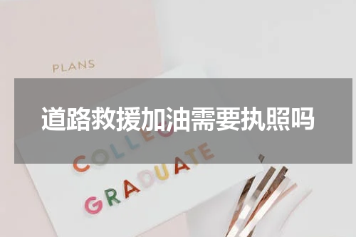 道路救援加油需要执照吗