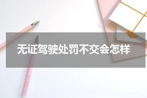 无证驾驶处罚不交会怎样