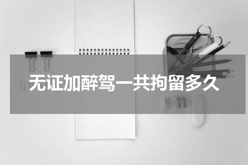 无证加醉驾一共拘留多久