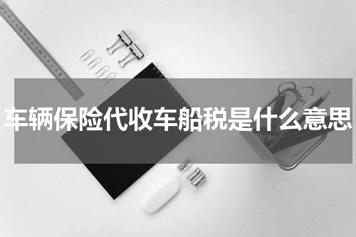 车辆保险代收车船税是什么意思