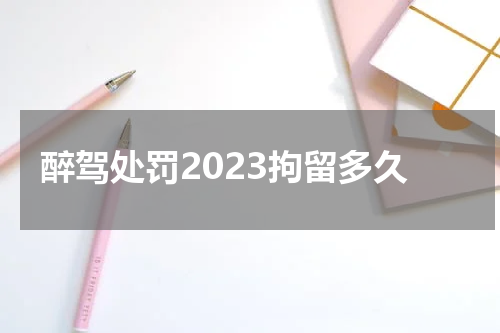 醉驾处罚2023拘留多久