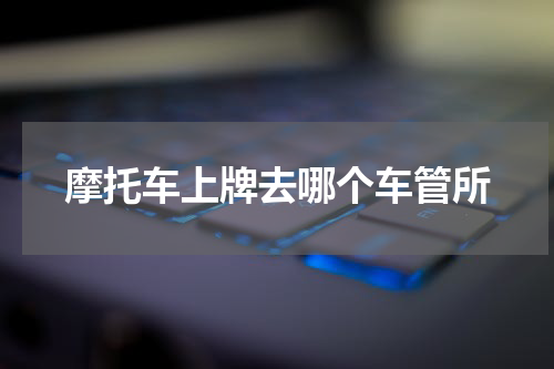 摩托车上牌去哪个车管所