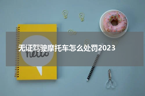 无证驾驶摩托车怎么处罚2023