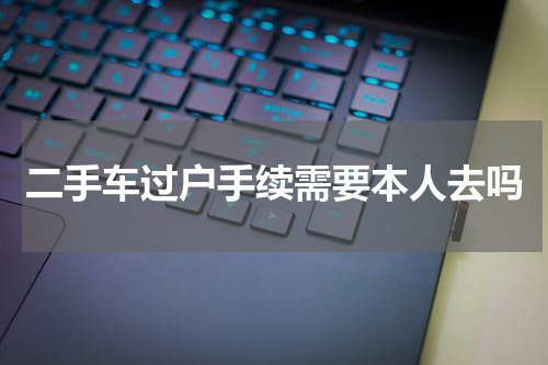 二手车过户手续需要本人去吗