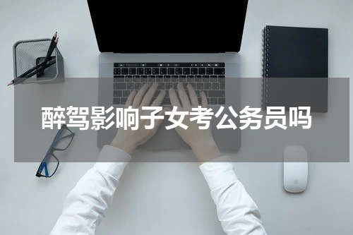 醉驾影响子女考公务员吗