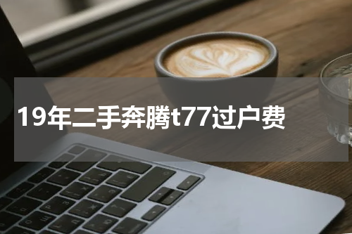 19年二手奔腾t77过户费