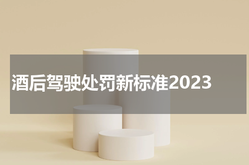 酒后驾驶处罚新标准2023