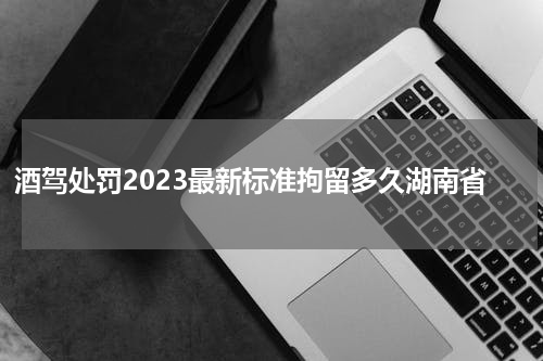 酒驾处罚2023最新标准拘留多久湖南省
