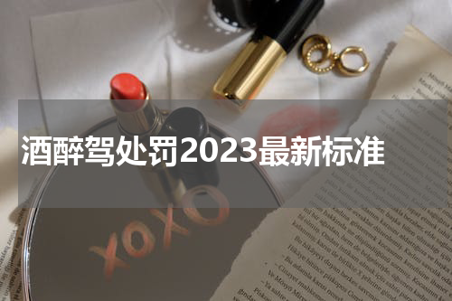 酒醉驾处罚2023最新标准