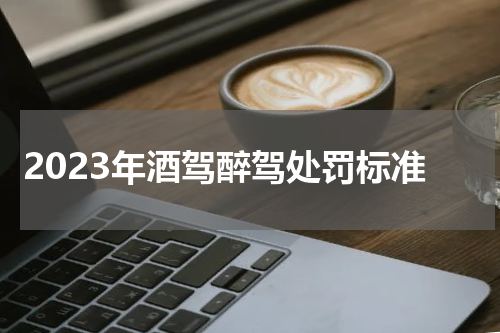 2023年酒驾醉驾处罚标准