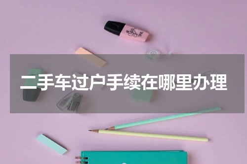 二手车过户手续在哪里办理