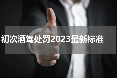 初次酒驾处罚2023最新标准