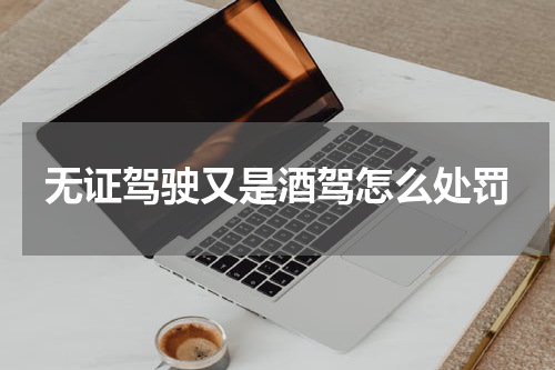 无证驾驶又是酒驾怎么处罚