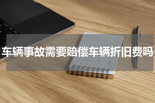 车辆事故需要赔偿车辆折旧费吗