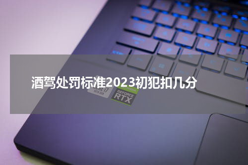 酒驾处罚标准2023初犯扣几分