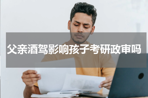 父亲酒驾影响孩子考研政审吗