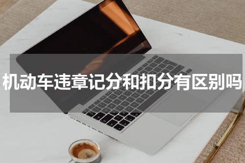 机动车违章记分和扣分有区别吗