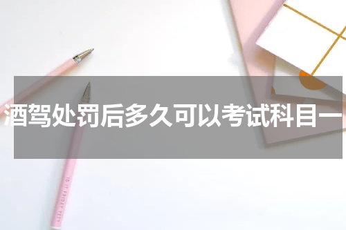 酒驾处罚后多久可以考试科目一