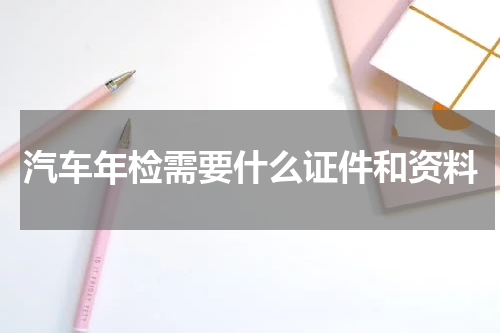 汽车年检需要什么证件和资料