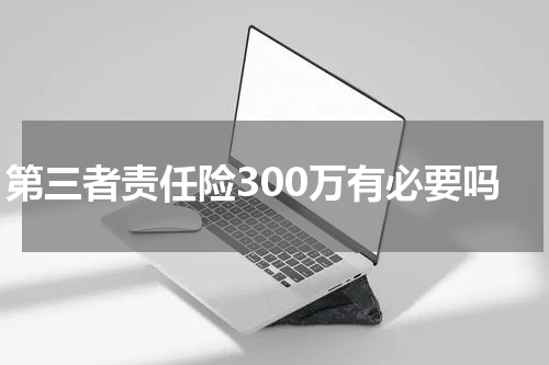 第三者责任险300万有必要吗