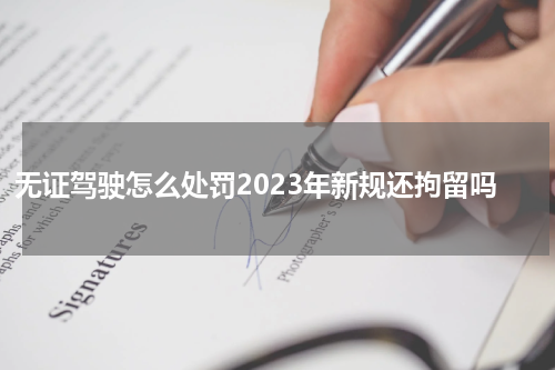 无证驾驶怎么处罚2023年新规还拘留吗