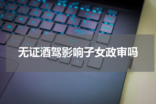 无证酒驾影响子女政审吗