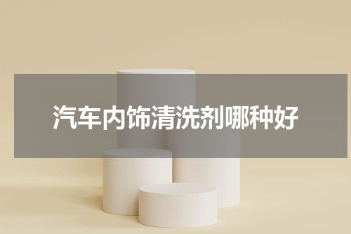 汽车内饰清洗剂哪种好