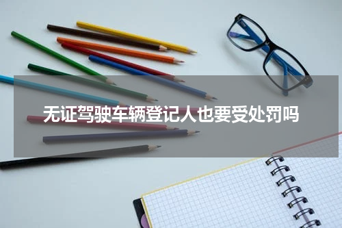 无证驾驶车辆登记人也要受处罚吗