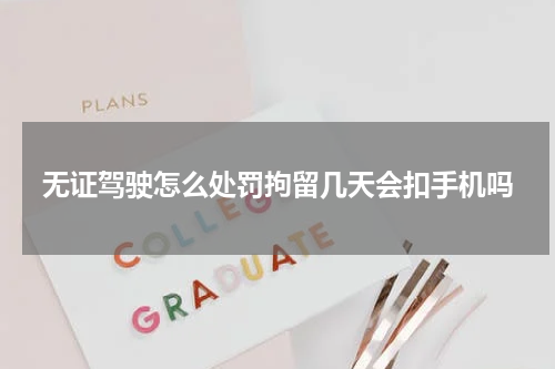 无证驾驶怎么处罚拘留几天会扣手机吗