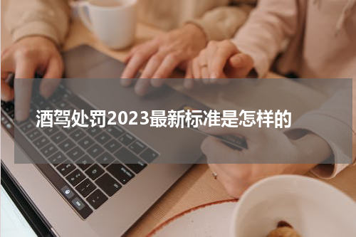 酒驾处罚2023最新标准是怎样的