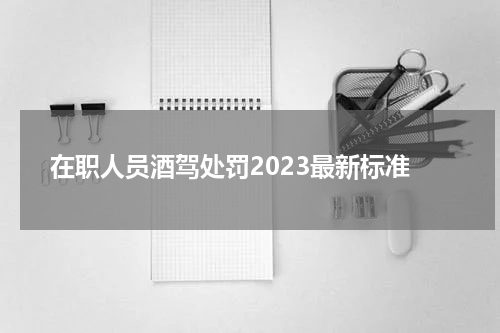 在职人员酒驾处罚2023最新标准