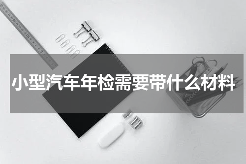 小型汽车年检需要带什么材料