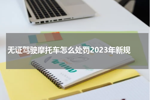 无证驾驶摩托车怎么处罚2023年新规