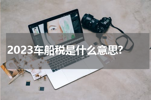 2023车船税是什么意思?