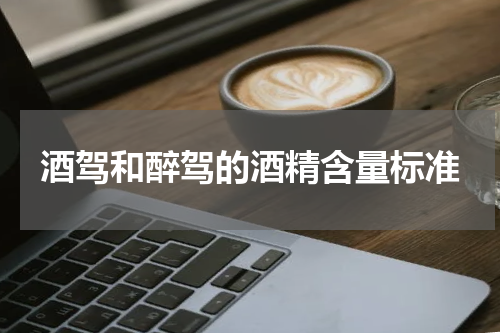 酒驾和醉驾的酒精含量标准