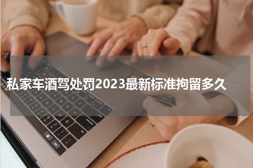 私家车酒驾处罚2023最新标准拘留多久